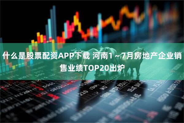 什么是股票配资APP下载 河南1～7月房地产企业销售业绩TOP20出炉