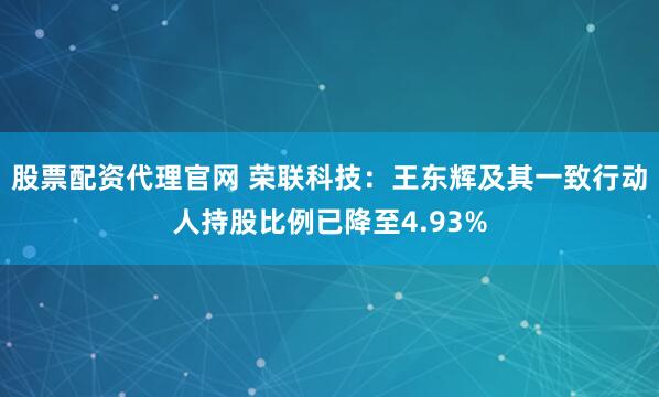 股票配资代理官网 荣联科技：王东辉及其一致行动人持股比例已降至4.93%