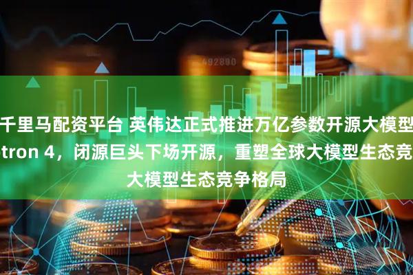 千里马配资平台 英伟达正式推进万亿参数开源大模型Nemotron 4，闭源巨头下场开源，重塑全球大模型生态竞争格局