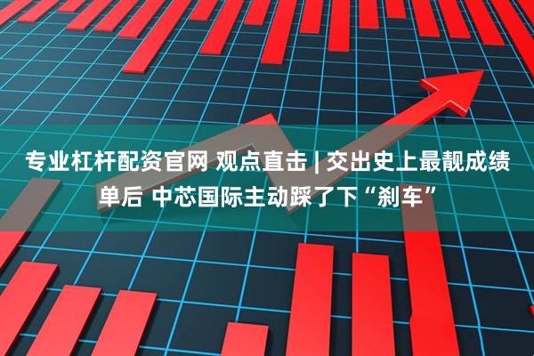专业杠杆配资官网 观点直击 | 交出史上最靓成绩单后 中芯国际主动踩了下“刹车”