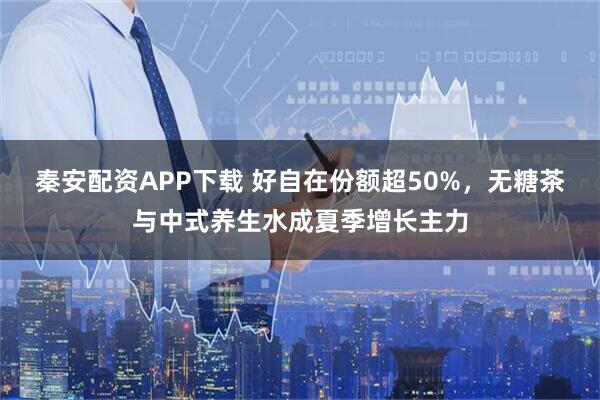 秦安配资APP下载 好自在份额超50%，无糖茶与中式养生水成夏季增长主力